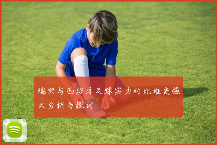瑞典与西班牙足球实力对比谁更强大分析与探讨