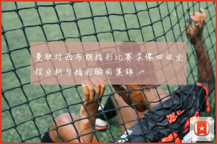 曼联对西布朗精彩比赛录像回放全程分析与精彩瞬间集锦