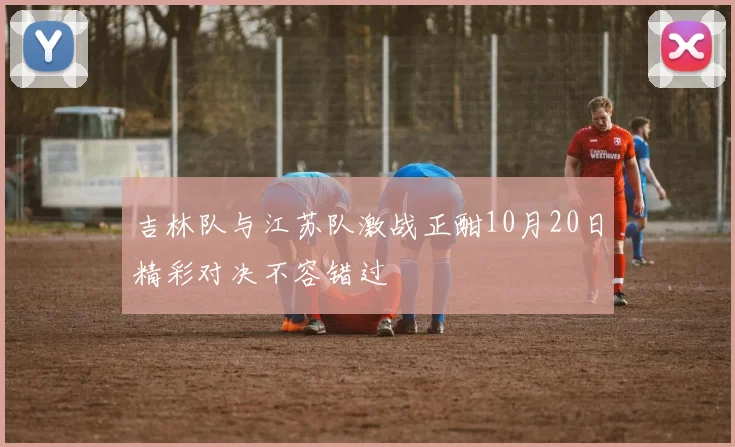 吉林队与江苏队激战正酣10月20日精彩对决不容错过