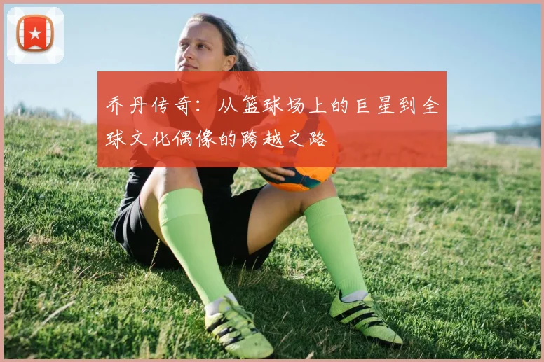 乔丹传奇：从篮球场上的巨星到全球文化偶像的跨越之路