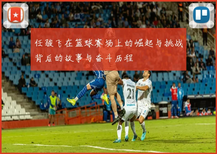 任骏飞在篮球赛场上的崛起与挑战背后的故事与奋斗历程